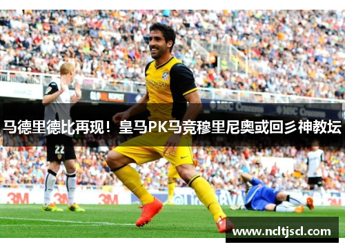 马德里德比再现！皇马PK马竞穆里尼奥或回彡神教坛