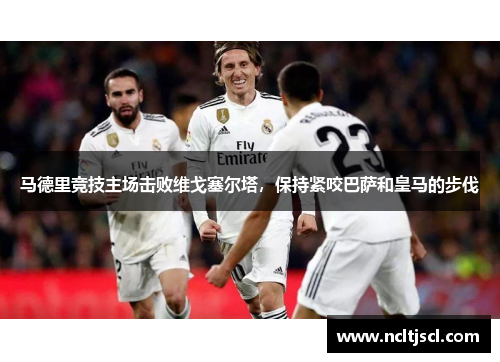 马德里竞技主场击败维戈塞尔塔，保持紧咬巴萨和皇马的步伐