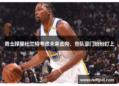 勇士球星杜兰特考虑未来去向，各队豪门纷纷盯上