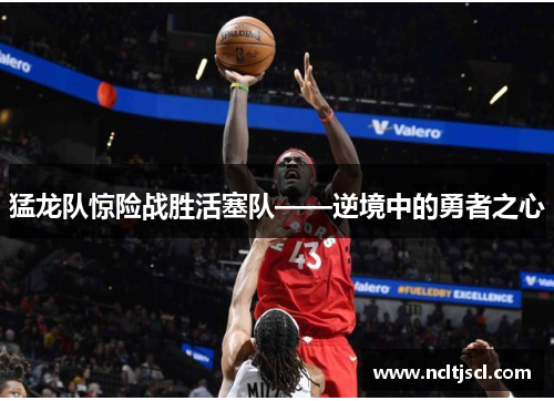 猛龙队惊险战胜活塞队——逆境中的勇者之心