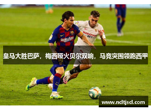 皇马大胜巴萨，梅西哑火贝尔双响，马竞突围领跑西甲