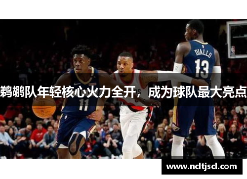 鹈鹕队年轻核心火力全开，成为球队最大亮点