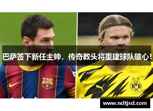 巴萨签下新任主帅，传奇教头将重建球队雄心！
