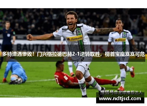 多特遭遇惨败！门兴格拉德巴赫2-1逆转取胜，榜首宝座岌岌可危
