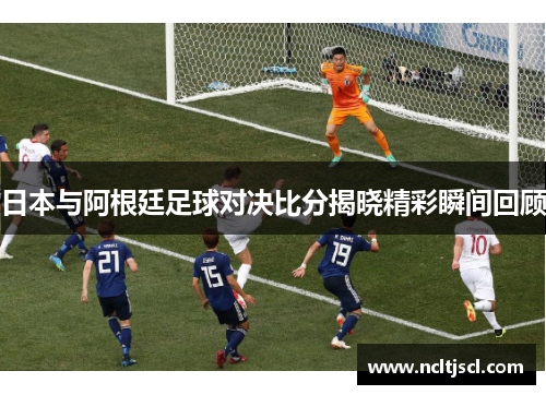 日本与阿根廷足球对决比分揭晓精彩瞬间回顾