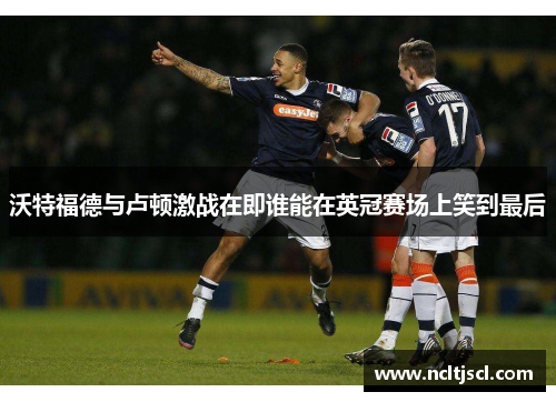 沃特福德与卢顿激战在即谁能在英冠赛场上笑到最后