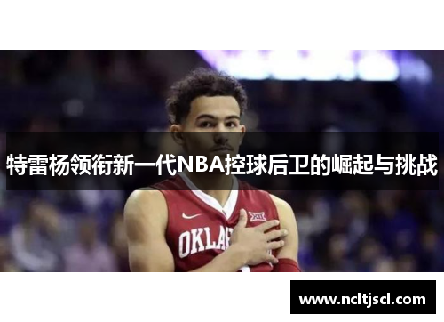 特雷杨领衔新一代NBA控球后卫的崛起与挑战