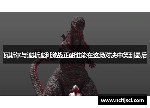 瓦斯尔与波斯波利激战正酣谁能在这场对决中笑到最后