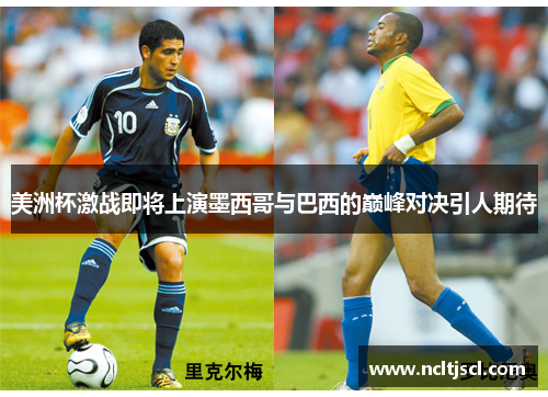 美洲杯激战即将上演墨西哥与巴西的巅峰对决引人期待