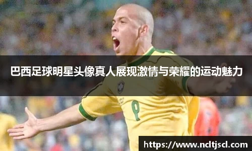 巴西足球明星头像真人展现激情与荣耀的运动魅力