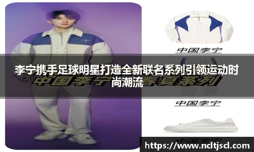 李宁携手足球明星打造全新联名系列引领运动时尚潮流